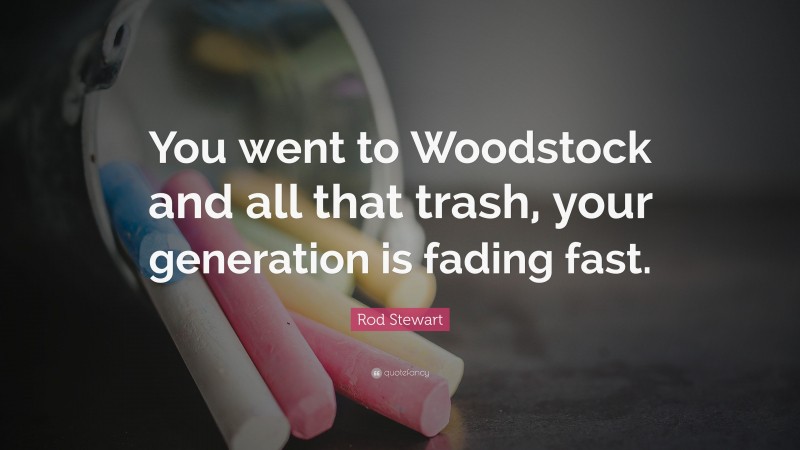 Rod Stewart Quote: “You went to Woodstock and all that trash, your generation is fading fast.”