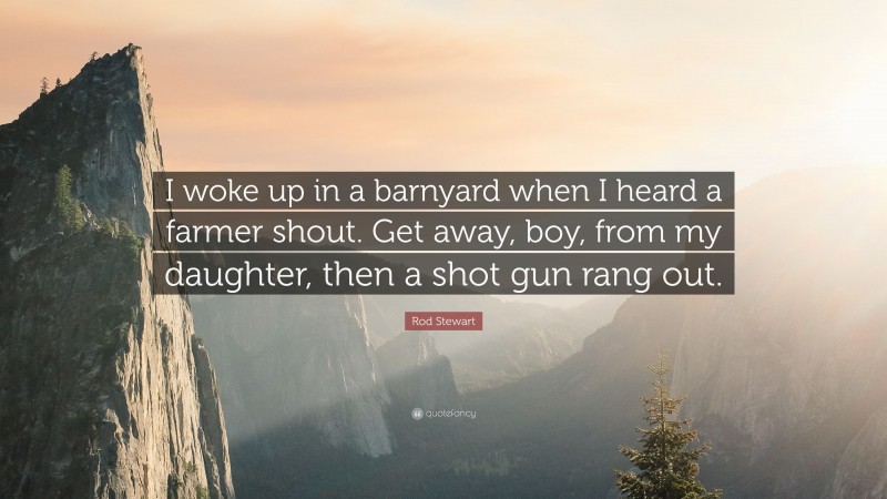 Rod Stewart Quote: “I woke up in a barnyard when I heard a farmer shout. Get away, boy, from my daughter, then a shot gun rang out.”