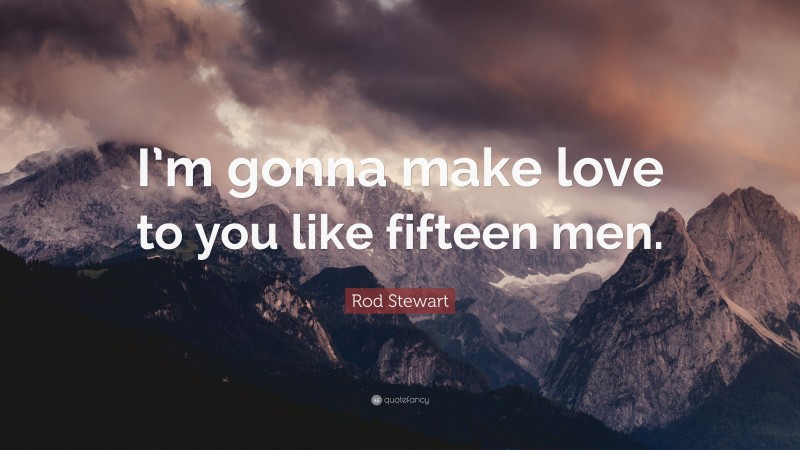 Rod Stewart Quote: “I’m gonna make love to you like fifteen men.”