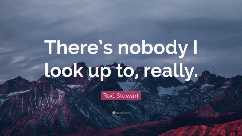 Rod Stewart Quote: “There’s nobody I look up to, really.”