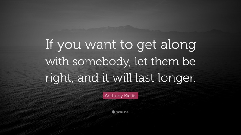 Anthony Kiedis Quote: “If you want to get along with somebody, let them be right, and it will last longer.”