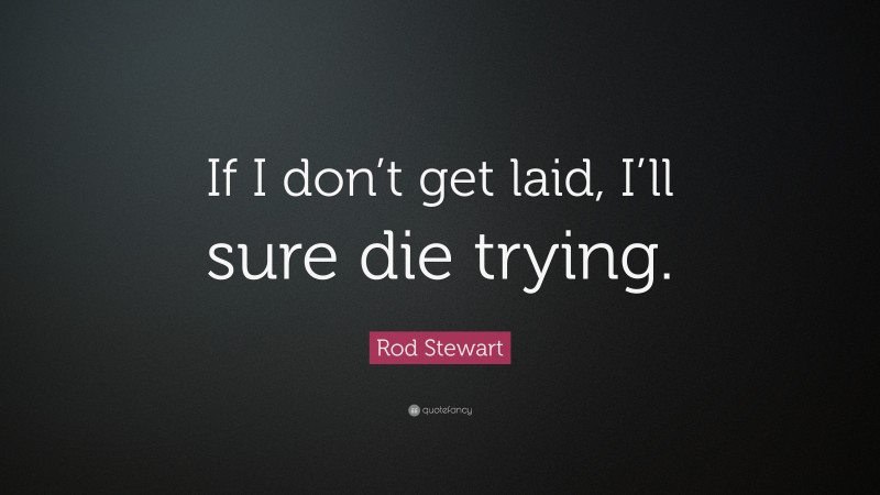 Rod Stewart Quote: “If I don’t get laid, I’ll sure die trying.”