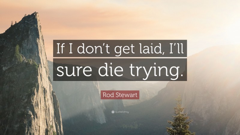Rod Stewart Quote: “If I don’t get laid, I’ll sure die trying.”
