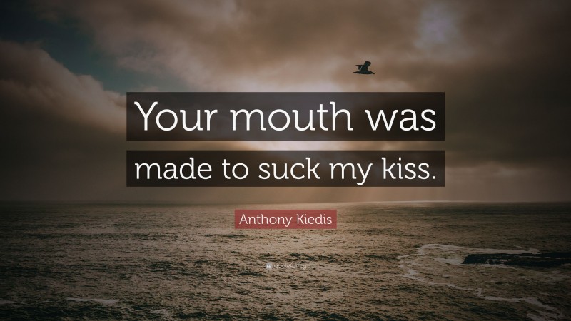 Anthony Kiedis Quote: “Your mouth was made to suck my kiss.”