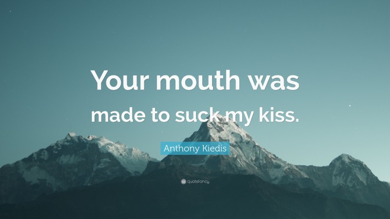 Anthony Kiedis Quote: “Your mouth was made to suck my kiss.”