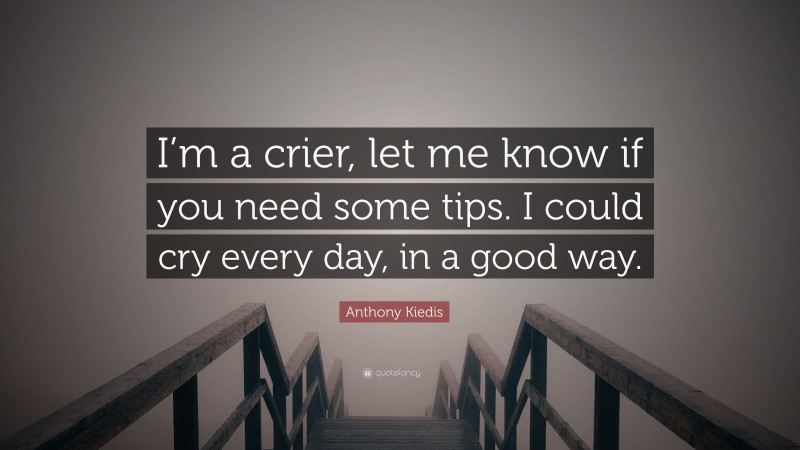 Anthony Kiedis Quote: “I’m a crier, let me know if you need some tips. I could cry every day, in a good way.”