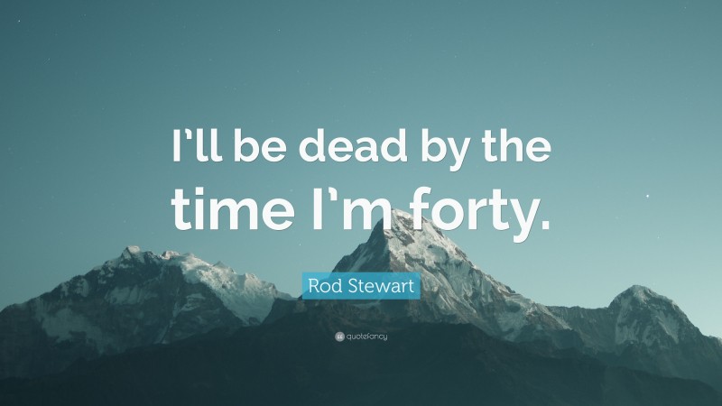 Rod Stewart Quote: “I’ll be dead by the time I’m forty.”