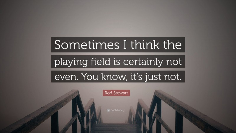 Rod Stewart Quote: “Sometimes I think the playing field is certainly not even. You know, it’s just not.”