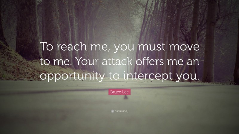 Bruce Lee Quote: “To reach me, you must move to me. Your attack offers me an opportunity to intercept you.”