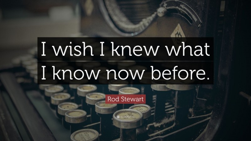 Rod Stewart Quote: “I wish I knew what I know now before.”