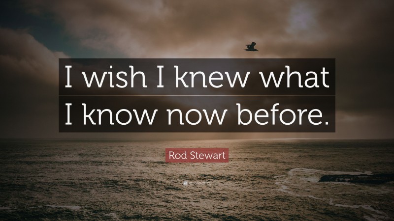 Rod Stewart Quote: “I wish I knew what I know now before.”