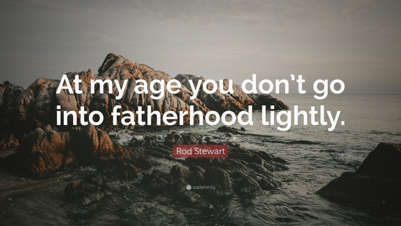 Rod Stewart Quote: “At my age you don’t go into fatherhood lightly.”