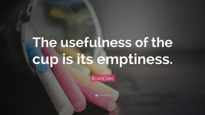 Bruce Lee Quote: “The usefulness of the cup is its emptiness.”