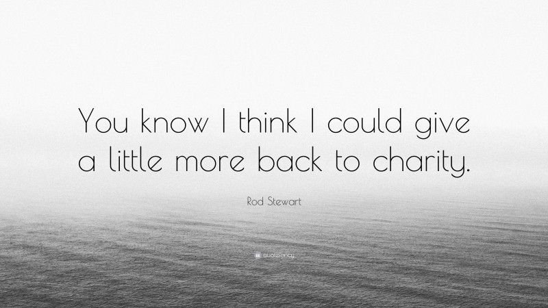 Rod Stewart Quote: “You know I think I could give a little more back to charity.”