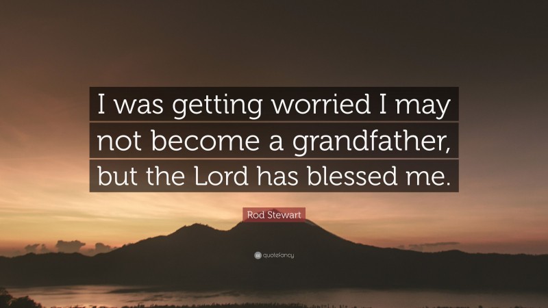 Rod Stewart Quote: “I was getting worried I may not become a grandfather, but the Lord has blessed me.”