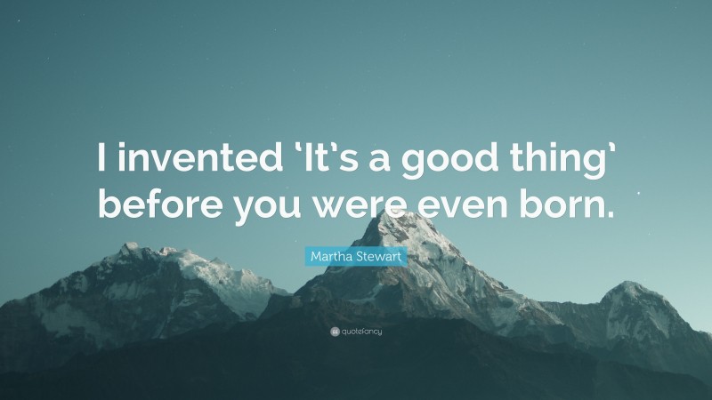 Martha Stewart Quote: “I invented ‘It’s a good thing’ before you were even born.”