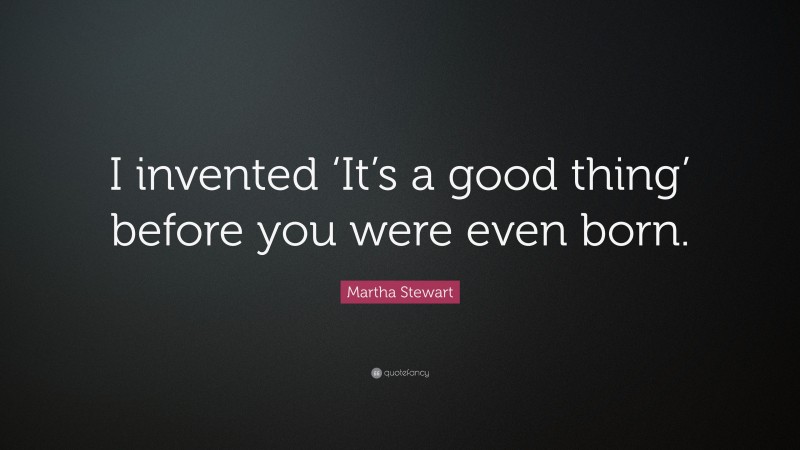 Martha Stewart Quote: “I invented ‘It’s a good thing’ before you were even born.”