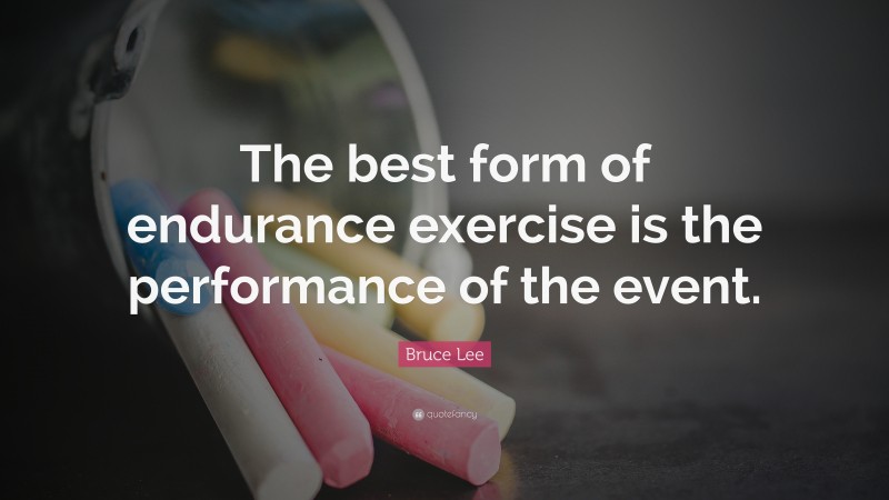 Bruce Lee Quote: “The best form of endurance exercise is the performance of the event.”