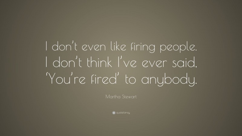 Martha Stewart Quote: “I don’t even like firing people. I don’t think I’ve ever said, ‘You’re fired’ to anybody.”