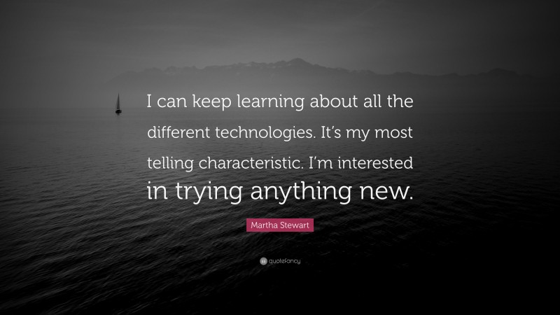 Martha Stewart Quote: “I can keep learning about all the different technologies. It’s my most telling characteristic. I’m interested in trying anything new.”