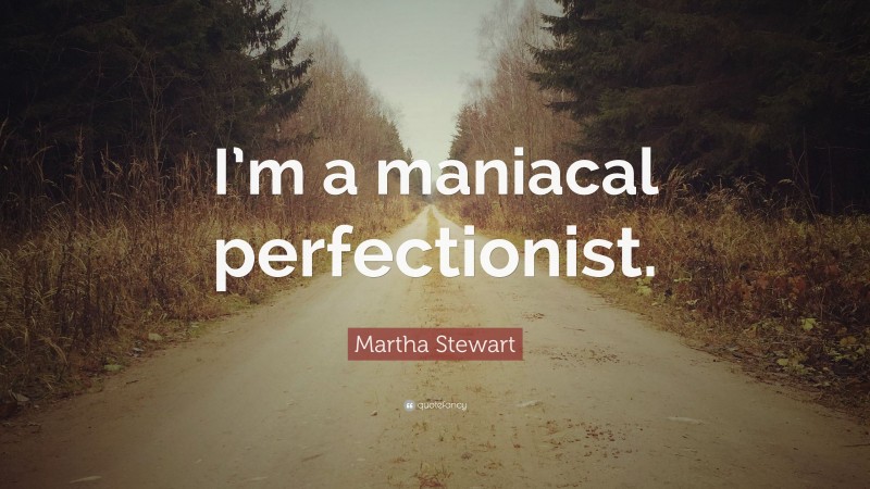 Martha Stewart Quote: “I’m a maniacal perfectionist.”