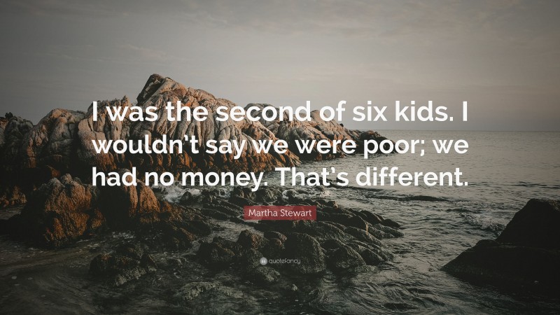 Martha Stewart Quote: “I was the second of six kids. I wouldn’t say we were poor; we had no money. That’s different.”