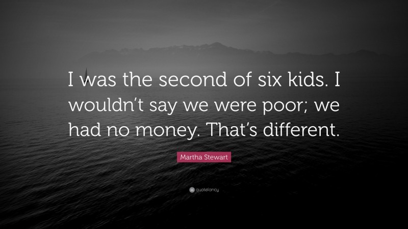Martha Stewart Quote: “I was the second of six kids. I wouldn’t say we were poor; we had no money. That’s different.”