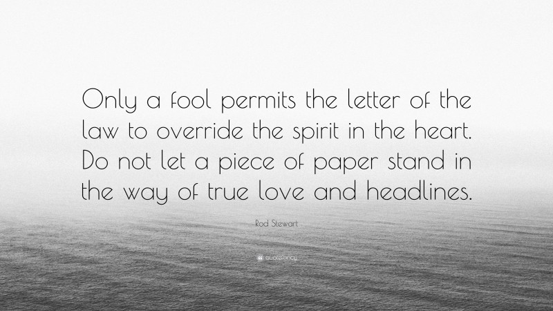 Rod Stewart Quote: “Only a fool permits the letter of the law to override the spirit in the heart. Do not let a piece of paper stand in the way of true love and headlines.”