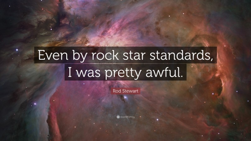 Rod Stewart Quote: “Even by rock star standards, I was pretty awful.”