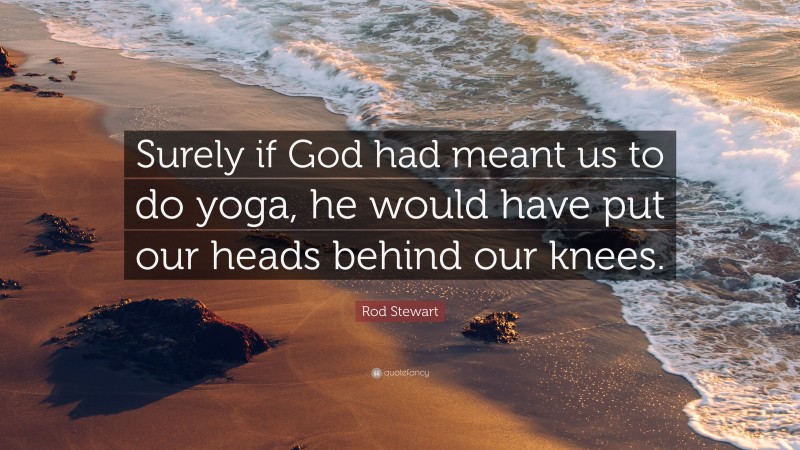 Rod Stewart Quote: “Surely if God had meant us to do yoga, he would have put our heads behind our knees.”