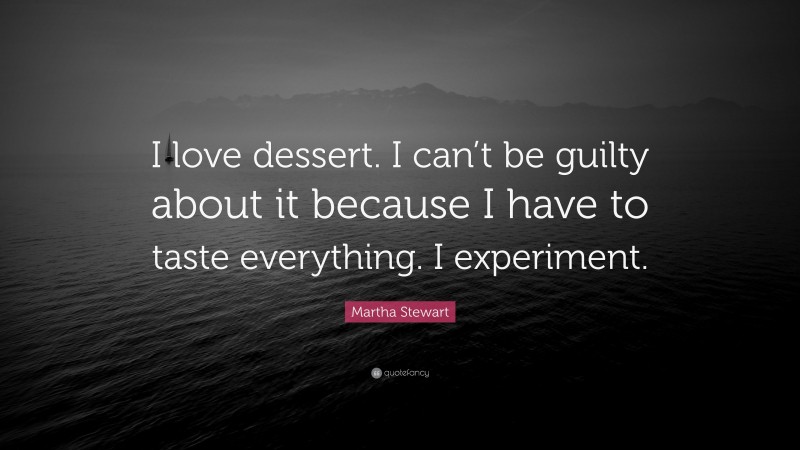 Martha Stewart Quote: “I love dessert. I can’t be guilty about it because I have to taste everything. I experiment.”