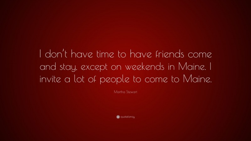 Martha Stewart Quote: “I don’t have time to have friends come and stay, except on weekends in Maine. I invite a lot of people to come to Maine.”