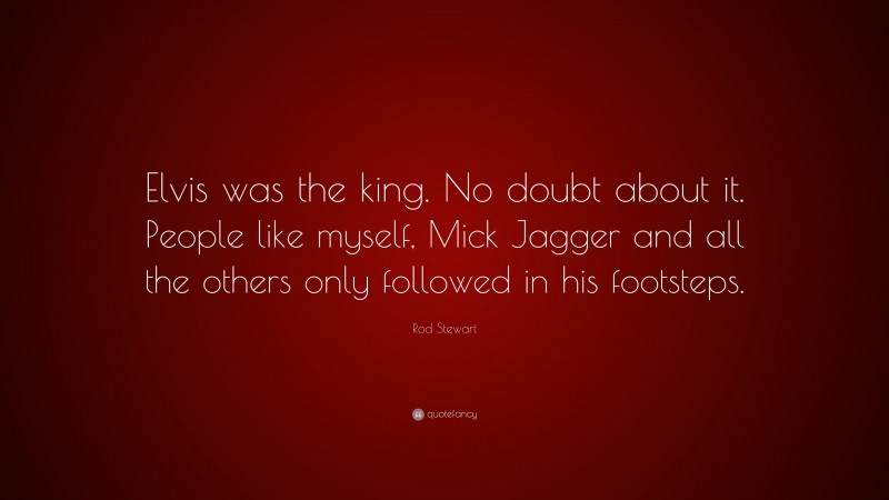 Rod Stewart Quote: “Elvis was the king. No doubt about it. People like myself, Mick Jagger and all the others only followed in his footsteps.”