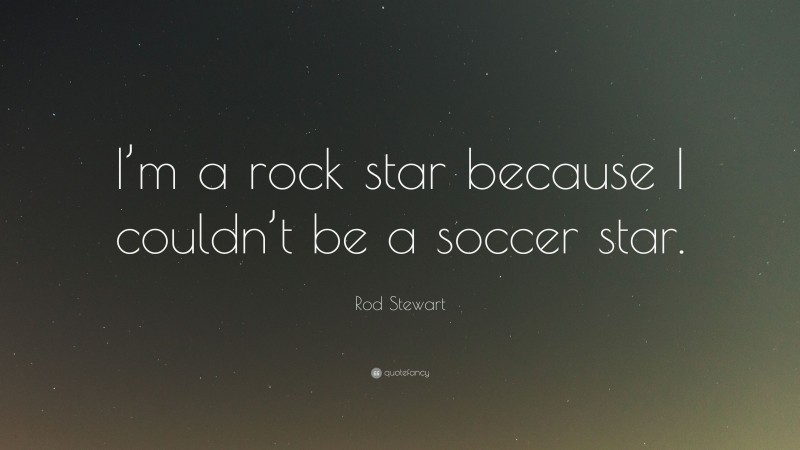 Rod Stewart Quote: “I’m a rock star because I couldn’t be a soccer star.”