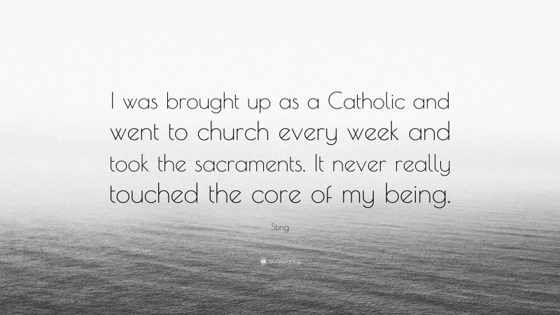 Sting Quote: “I was brought up as a Catholic and went to church every week and took the sacraments. It never really touched the core of my being.”