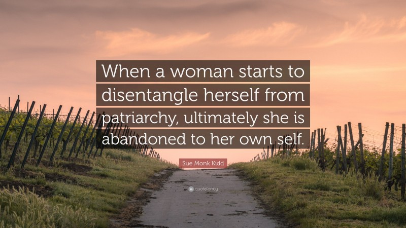 Sue Monk Kidd Quote: “When a woman starts to disentangle herself from patriarchy, ultimately she is abandoned to her own self.”