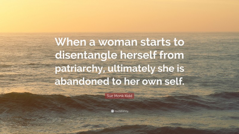 Sue Monk Kidd Quote: “When a woman starts to disentangle herself from patriarchy, ultimately she is abandoned to her own self.”