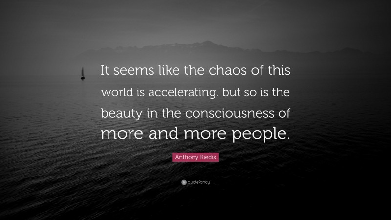 Anthony Kiedis Quote: “It seems like the chaos of this world is accelerating, but so is the beauty in the consciousness of more and more people.”