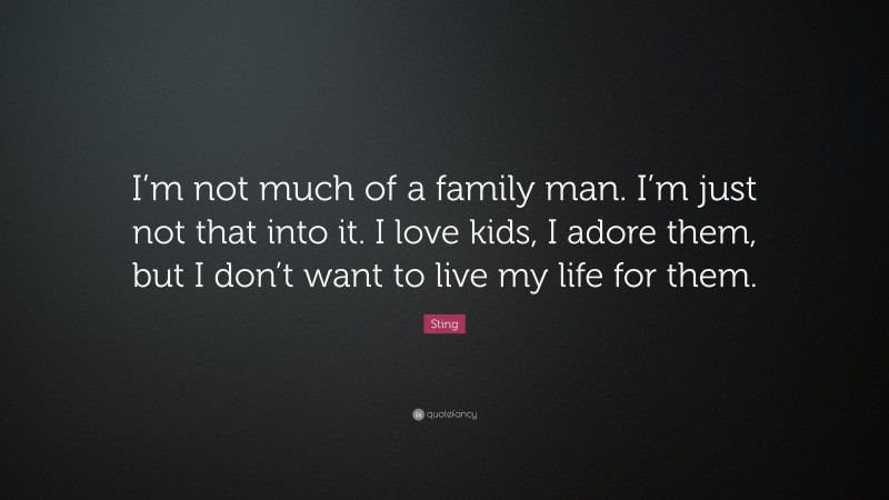 Sting Quote: “I’m not much of a family man. I’m just not that into it. I love kids, I adore them, but I don’t want to live my life for them.”
