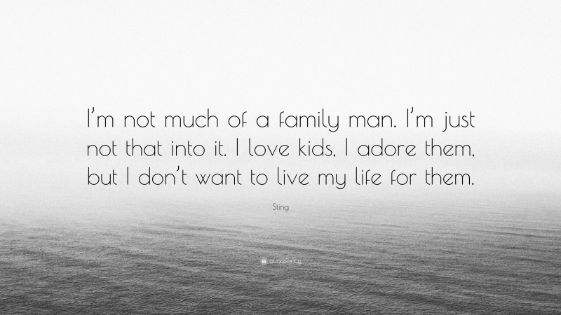 Sting Quote: “I’m not much of a family man. I’m just not that into it. I love kids, I adore them, but I don’t want to live my life for them.”