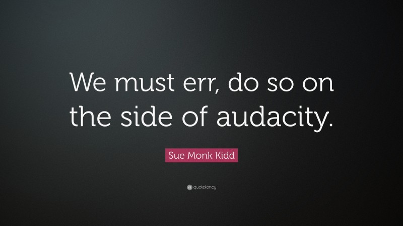 Sue Monk Kidd Quote: “We must err, do so on the side of audacity.”