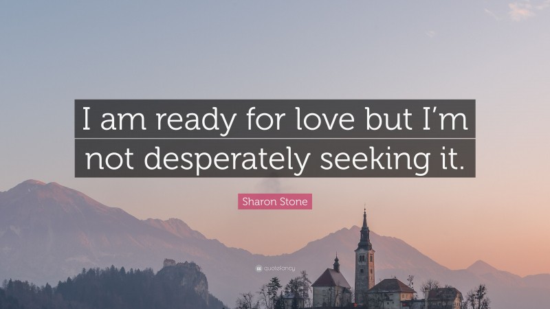 Sharon Stone Quote: “I am ready for love but I’m not desperately seeking it.”