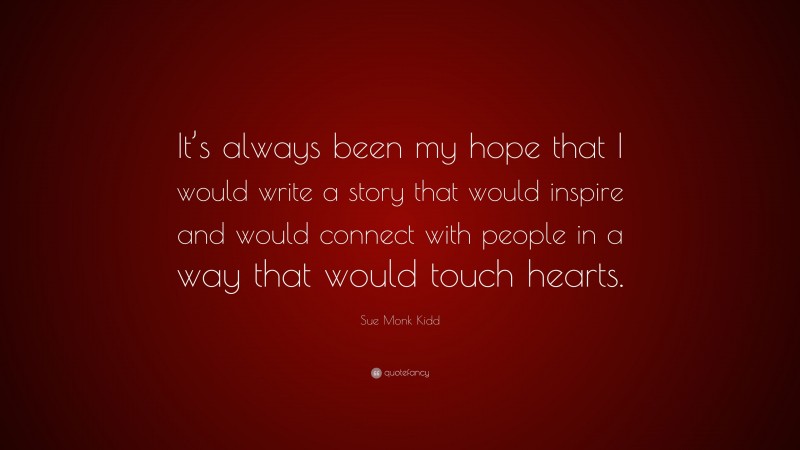 Sue Monk Kidd Quote: “It’s always been my hope that I would write a story that would inspire and would connect with people in a way that would touch hearts.”