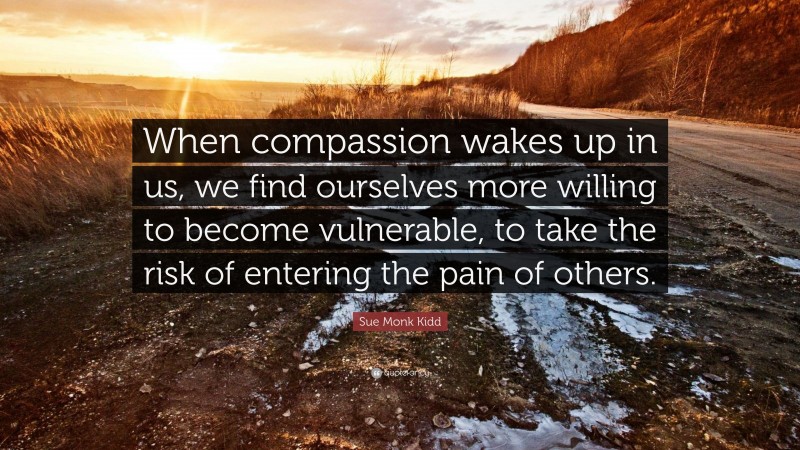 Sue Monk Kidd Quote: “When compassion wakes up in us, we find ourselves more willing to become vulnerable, to take the risk of entering the pain of others.”