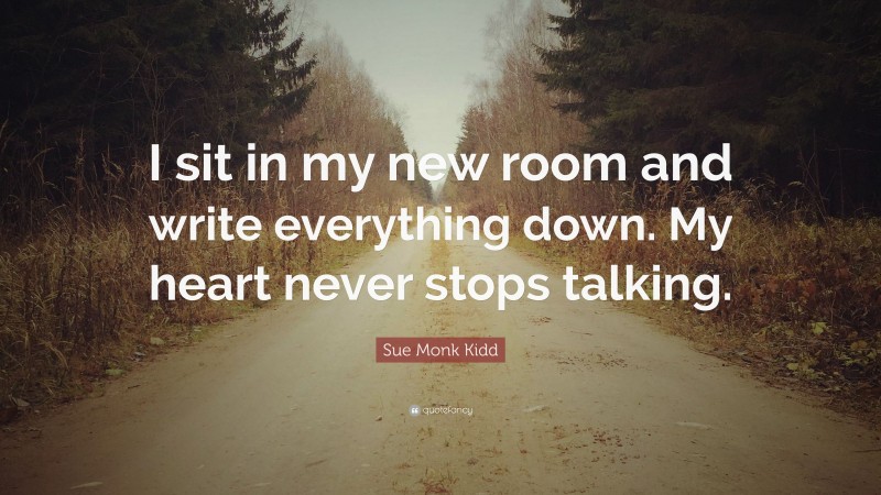 Sue Monk Kidd Quote: “I sit in my new room and write everything down. My heart never stops talking.”