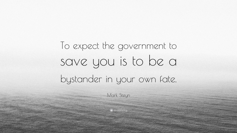 Mark Steyn Quote: “To expect the government to save you is to be a bystander in your own fate.”