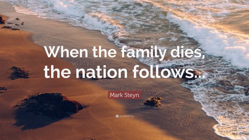 Mark Steyn Quote: “When the family dies, the nation follows...”