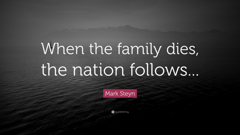 Mark Steyn Quote: “When the family dies, the nation follows...”