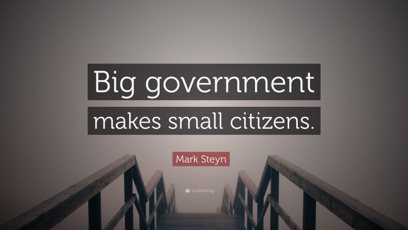 Mark Steyn Quote: “Big government makes small citizens.”