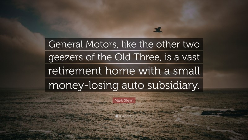 Mark Steyn Quote: “General Motors, like the other two geezers of the Old Three, is a vast retirement home with a small money-losing auto subsidiary.”